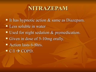 NITRAZEPAM It has hypnotic action & same as Diazepam. Less soluble in water Used for night sedation & premedication. Given in dose of 5-10mg orally. Action lasts 6-8hrs. C/I    COPD. 