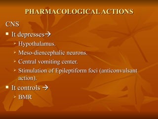 PHARMACOLOGICAL ACTIONS CNS It depresses    Hypothalamus. Meso-diencephalic neurons. Central vomiting center. Stimulation of Epileptiform foci (anticonvulsant action). It controls     BMR 