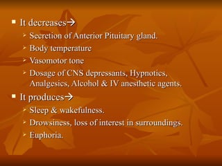 It decreases    Secretion of Anterior Pituitary gland. Body temperature Vasomotor tone Dosage of CNS depressants, Hypnotics, Analgesics, Alcohol & IV anesthetic agents. It produces  Sleep & wakefulness. Drowsiness, loss of interest in surroundings. Euphoria. 