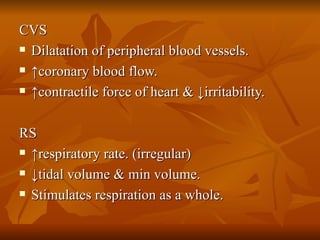 CVS Dilatation of peripheral blood vessels. ↑ coronary blood flow. ↑ contractile force of heart & ↓irritability. RS ↑ respiratory rate. (irregular) ↓ tidal volume & min volume. Stimulates respiration as a whole. 
