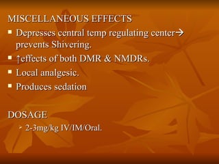 MISCELLANEOUS EFFECTS Depresses central temp regulating center   prevents Shivering. ↑ effects of both DMR & NMDRs. Local analgesic. Produces sedation  DOSAGE  2-3mg/kg IV/IM/Oral. 
