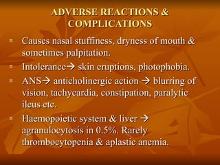 ADVERSE REACTIONS & COMPLICATIONS Causes nasal stuffiness, dryness of mouth & sometimes palpitation. Intolerance   skin eruptions, photophobia. ANS   anticholinergic action    blurring of vision, tachycardia, constipation, paralytic ileus etc. Haemopoietic system & liver    agranulocytosis in 0.5%. Rarely thrombocytopenia & aplastic anemia. 