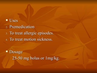 Uses  Premedication  To treat allergic episodes. To treat motion sickness. Dosage  25-50 mg bolus or 1mg/kg. 