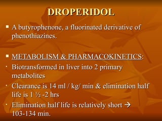 DROPERIDOL A butyrophenone, a fluorinated derivative of phenothiazines. METABOLISM & PHARMACOKINETICS :  Biotransformed in liver into 2 primary metabolites  Clearance is 14 ml / kg/ min & elimination half life is 1 ½ -2 hrs  Elimination half life is relatively short    103-134 min. 