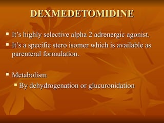 DEXMEDETOMIDINE It’s highly selective alpha 2 adrenergic agonist. It’s a specific stero isomer which is available as parenteral formulation. Metabolism  By dehydrogenation or glucuronidation 