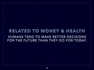 RELATED TO MONEY & HEALTH
HUMANS TEND TO MAKE BETTER DECISIONS
FOR THE FUTURE THAN THEY DO FOR TODAY.
9
 