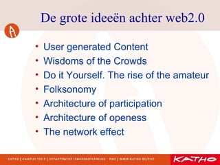 De grote ideeën achter web2.0 User generated Content Wisdoms of the Crowds Do it Yourself. The rise of the amateur Folksonomy Architecture of participation Architecture of openess The network effect 