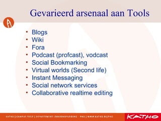 Gevarieerd arsenaal aan Tools Blogs  Wiki  Fora Podcast (profcast), vodcast Social Bookmarking Virtual worlds (Second life) Instant Messaging Social network services Collaborative realtime editing 