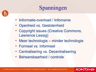 Spanningen Informatie-overload / Infomanie Openheid vs. Geslotenheid Copyright issues (Creative Commons, Lawrence Lessig) Meer technologie – minder technologie Formeel vs. Informeel Centralisering vs. Decentralisering Beheersbaarheid / controle 