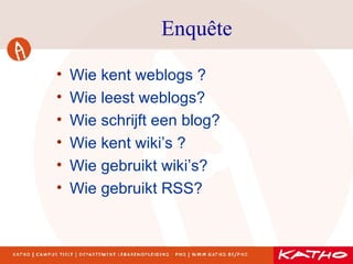 Enquête Wie kent weblogs ?  Wie leest weblogs? Wie schrijft een blog? Wie kent wiki’s ? Wie gebruikt wiki’s?  Wie gebruikt RSS?  