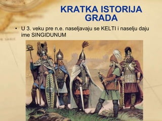 • U 3. veku pre n.e. naseljavaju se KELTI i naselju daju
ime SINGIDUNUM
KRATKA ISTORIJA
GRADA
 