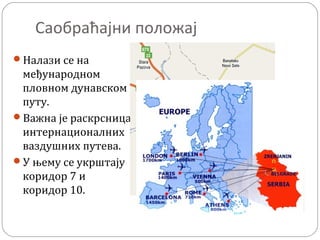 Саобраћајни положај
Налази се на
међународном
пловном дунавском
путу.
Важна је раскрсница
интернационалних
ваздушних путева.
У њему се укрштају
коридор 7 и
коридор 10.
 