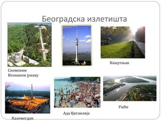 Београдска излетишта
Споменим
Незнаном јунаку
Кошутњак
Ада Циганлија
Ушће
Калемегдан
 