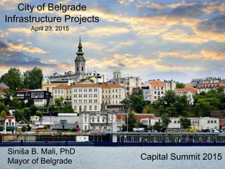 Capital Summit 2015
Siniša B. Mali, PhD
Mayor of Belgrade
April 23, 2015
City of Belgrade
Infrastructure Projects
 