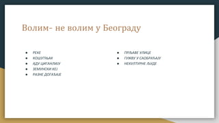 Волим- не волим у Београду
● РЕКЕ
● КОШУТЊАК
● АДУ ЦИГАНЛИЈУ
● ЗЕМУНСКИ КЕЈ
● РАЗНЕ ДОГАЂАЈЕ
● ПРЉАВЕ УЛИЦЕ
● ГУЖВУ У САОБРАЋАЈУ
● НЕКУЛТУРНЕ ЉУДЕ
 