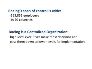 Boeing’s span of control is wide:
 -163,851  employees
 -In 70 countries


Boeing is a Centralized Organization:
-high-level executives make most decisions and
 pass them down to lower levels for implementation.
 