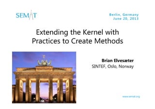 Berlin, Germany
June 20, 2013

Extending the Kernel with
Practices to Create Methods
Brian Elvesæter
SINTEF, Oslo, Norway

www.semat.org

 