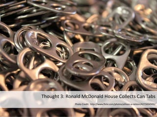 Thought 3: Ronald McDonald House Collects Can Tabs
Photo Credit: http://www.flickr.com/photos/allison-a-ralston/4275834502/
 