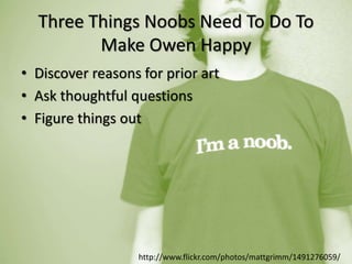 Three Things Noobs Need To Do To
Make Owen Happy
• Discover reasons for prior art
• Ask thoughtful questions
• Figure things out
http://www.flickr.com/photos/mattgrimm/1491276059/
 
