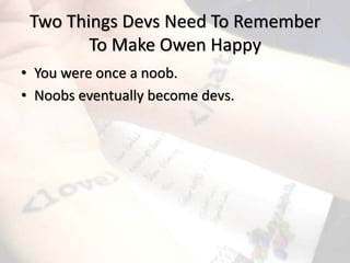 Two Things Devs Need To Remember
To Make Owen Happy
• You were once a noob.
• Noobs eventually become devs.
 