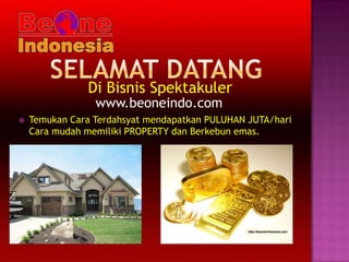 Di Bisnis Spektakuler
                 www.beoneindo.com
   Temukan Cara Terdahsyat mendapatkan PULUHAN JUTA/hari
    Cara mudah memiliki PROPERTY dan Berkebun emas.
 