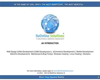 Web Design | Web Development | CMS Development | eCommerce Development | Mobile Development
   Add-Ons Development | Maintenace & Bug Fixing | Windows Hosting | Linux Hosting | Domains




                                                  www.BeOnlineSolutions.com
 