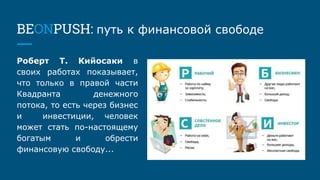 BEONPUSH: путь к финансовой свободе
Роберт Т. Кийосаки в
своих работах показывает,
что только в правой части
Квадранта денежного
потока, то есть через бизнес
и инвестиции, человек
может стать по-настоящему
богатым и обрести
финансовую свободу...
 