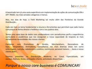 A partir de uma ideia nós concretizamos uma
                                                               campanha



             Eventos (com animadores, catering, festas infantis, degustações, provas
             de vinhos, …)

             Festas (Infantis, temáticas, institucionais, em espaços de restauração,
             Discotecas, …)

             Campanha de Promoção de Vendas (pontos de venda, Grande Distribuição,
             Canal Tradicional, Canal Especializado, roadshows, centros comerciais, …)

             Campanhas diversas com Promotores Qualificados (chefs de Cozinha,
             Enologos, Maquilhadoras, Cabeleireiros, Enfermeiros, Nutricionistas,
             animadores nas mais diversas especializações,…)

             Hospedeiras




27-11-2012                VGMS - Merchandising e Promoções, Lda                          2
 