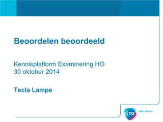 Beoordelen beoordeeld 
Kennisplatform Examinering HO 30 oktober 2014 
Tecla Lampe  