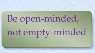 Be open-minded,
not empty-minded
 