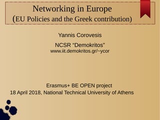 Networking in Europe
(EU Policies and the Greek contribution)
Yannis Corovesis
NCSR “Demokritos”
www.iit.demokritos.gr/~ycor
Erasmus+ BE OPEN project
18 April 2018, National Technical University of Athens
 