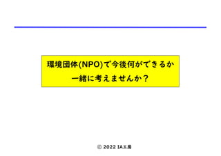 環境団体(NPO)で今後何ができるか
一緒に考えませんか？
ⓒ 2022 IA工房
 