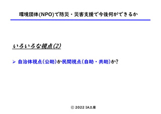 環境団体(NPO)で防災・災害支援で今後何ができるか
ⓒ 2022 IA工房
いろいろな視点(2)
Ø 自治体視点(公助)か民間視点(自助・共助)か?
 