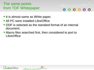 The same points
from TDF Whitepaper
It is almost same as White paper.
All PC were installed LibreOffice
ODF is selected as the standard format of an internal
document.
Macro files searched first, then considered to port to
LibreOffice
 