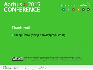 All text and image content in this document is licensed under the Creative Commons Attribution-Share Alike 3.0 License
(unless otherwise specified). "LibreOffice" and "The Document Foundation" are registered trademarks. Their respective logos
and icons are subject to international copyright laws. The use of these therefore is subject to the trademark policy.
Thank you!
Shinji Enoki (shinji.enoki@gmail.com)
 