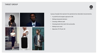 TARGET GROUP
A group of people that represent the aspirational but obtainable characterized by:
• A youthfull and energetic approach to life
• Making empowered decisions
• Choosing a different path
• Choosing brands that match their personality
• Making music social
• Age group: 25-45 year old
 
