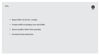 KPIs
• Reach 50%+ of all Tier 1 media
• Create traffic to beoplay.com and SoMe
• Secure quality rather than quantity
• Increase brand awareness
 