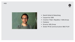 AGB
• Danish School of Advertising
• Copywriter DDB
• Creative Tribal + Republica + Hello Group
• Freelance
• Director MSL Group
• Global PR & Communication B&O PLAY
 