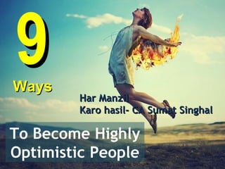 9
Ways
         Har Manzil
         Karo hasil- CA Sumat Singhal

To Become Highly
Optimistic People
 