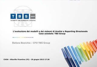 L’evoluzione dei modelli e dei sistemi di Analisi e Reporting Direzionale
Caso aziedale: TBS Group
Stefano Beorchia – CFO TBS Group
CUOA - Altavilla Vicentina (VI) - 26 giugno 2013 17.30
 