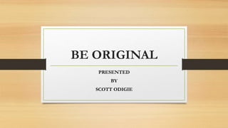 BE ORIGINAL
PRESENTED
BY
SCOTT ODIGIE
 