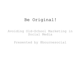 Be Original! Avoiding Old-School Marketing in Social Media Presented by @bournesocial 