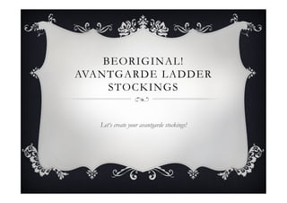 BEORIGINAL!
AVANTGARDE LADDER
     STOCKINGS


   Let‘s create your avantgarde stockings!
 