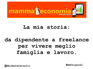 La mia storia:
da dipendente a freelance
per vivere meglio
famiglia e lavoro.
@MichelaCalculli #BeOriginal
 