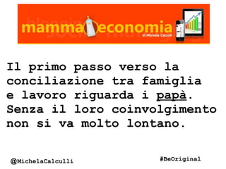 Il primo passo verso la
conciliazione tra famiglia
e lavoro riguarda i papà.
Senza il loro coinvolgimento
non si va molto lontano.
@MichelaCalculli #BeOriginal
 