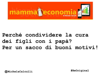 Perché condividere la cura
dei figli con i papà?
Per un sacco di buoni motivi!
@MichelaCalculli #BeOriginal
 