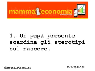 1. Un papà presente
scardina gli sterotipi
sul nascere.
@MichelaCalculli #BeOriginal
 