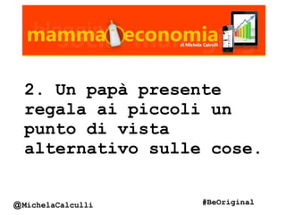 2. Un papà presente
regala ai piccoli un
punto di vista
alternativo sulle cose.
@MichelaCalculli #BeOriginal
 
