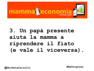3. Un papà presente
aiuta la mamma a
riprendere il fiato
(e vale il viceversa).
@MichelaCalculli #BeOriginal
 