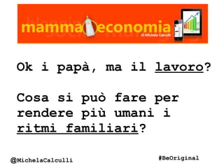 Ok i papà, ma il lavoro?
Cosa si può fare per
rendere più umani i
ritmi familiari?
@MichelaCalculli #BeOriginal
 